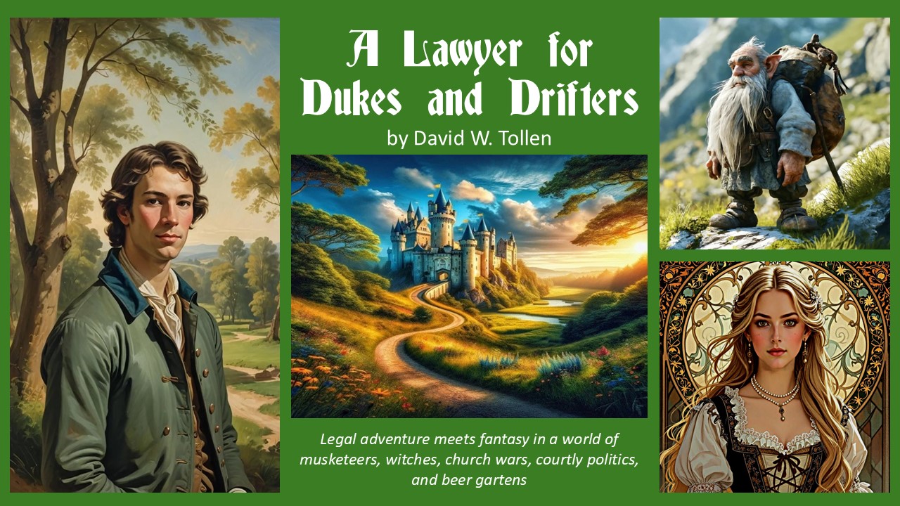 A Lawyer for Dukes and Drifters, by David W. Tollen Legal adventure meets fantasy in a world of musketeers, witches, church wars, courtly politics, and beer gartens